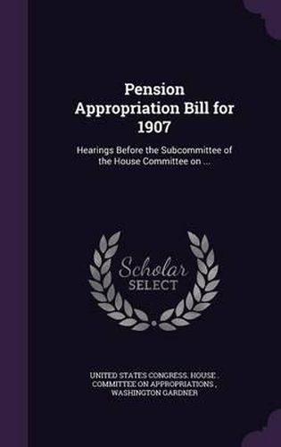 Pension Appropriation Bill for 1907: Hearings Before the Subcommittee of the House Committee on ...