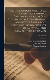 Cover image for The Independent Whig, Or, a Defence of Primitive Christianity, and of Our Ecclesiastical Establishment, Against the Exorbitant Claims and Encroachments of Fanatical and Disaffected Clergymen; Volume 2