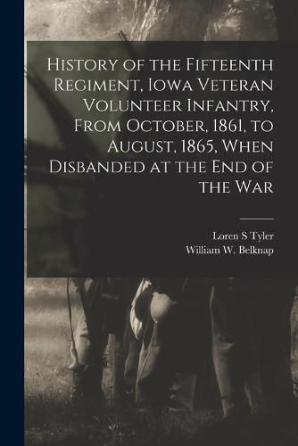 History of the Fifteenth Regiment, Iowa Veteran Volunteer Infantry, From October, 1861, to August, 1865, When Disbanded at the end of the War