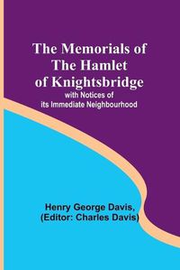 Cover image for The Memorials of the Hamlet of Knightsbridge; with Notices of its Immediate Neighbourhood