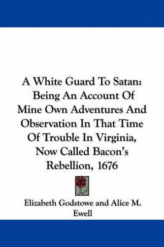 Cover image for A White Guard to Satan: Being an Account of Mine Own Adventures and Observation in That Time of Trouble in Virginia, Now Called Bacon's Rebellion, 1676