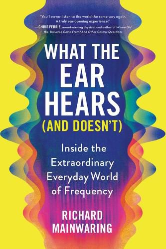 Cover image for What the Ear Hears (and Doesn't): Inside the Extraordinary Everyday World of Frequency