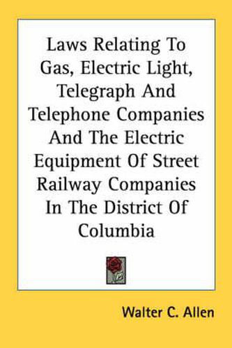 Cover image for Laws Relating to Gas, Electric Light, Telegraph and Telephone Companies and the Electric Equipment of Street Railway Companies in the District of Columbia