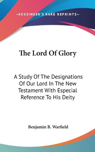 Cover image for The Lord of Glory: A Study of the Designations of Our Lord in the New Testament with Especial Reference to His Deity