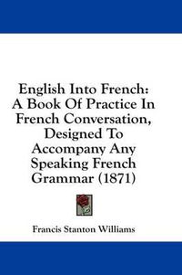 Cover image for English Into French: A Book of Practice in French Conversation, Designed to Accompany Any Speaking French Grammar (1871)