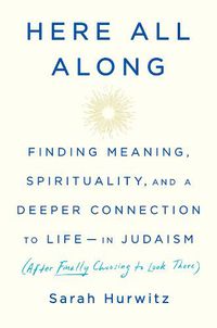 Cover image for Here All Along: Finding Meaning, Spirituality, and a Deeper Connection to Life--in Judaism (After Finally Choosing to Look There)