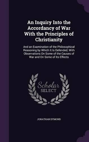 An Inquiry Into the Accordancy of War with the Principles of Christianity: And an Examination of the Philosophical Reasoning by Which It Is Defended; With Observations on Some of the Causes of War and on Some of Its Effects