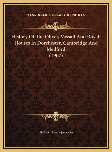 History of the Oliver, Vassall and Royall Houses in Dorchesthistory of the Oliver, Vassall and Royall Houses in Dorchester, Cambridge and Medford (1907) Er, Cambridge and Medford (1907)