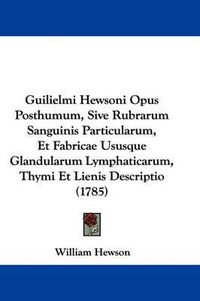 Cover image for Guilielmi Hewsoni Opus Posthumum, Sive Rubrarum Sanguinis Particularum, Et Fabricae Ususque Glandularum Lymphaticarum, Thymi Et Lienis Descriptio (1785)