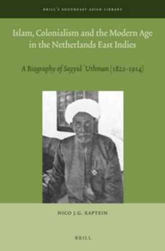 Islam, Colonialism and the Modern Age in the Netherlands East Indies: A Biography of Sayyid 'Uthman (1822 - 1914)