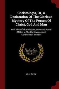 Cover image for Christologia, Or, a Declaration of the Glorious Mystery of the Person of Christ, God and Man: With the Infinite Wisdom, Love and Power of God in the Contrivance and Constitution Thereof