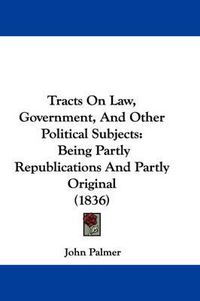 Cover image for Tracts on Law, Government, and Other Political Subjects: Being Partly Republications and Partly Original (1836)