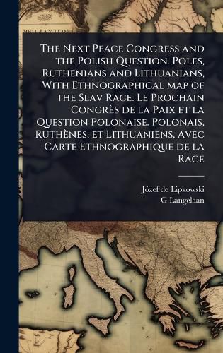 Cover image for The Next Peace Congress and the Polish Question. Poles, Ruthenians and Lithuanians, With Ethnographical map of the Slav Race. Le Prochain Congres de la Paix et la Question Polonaise. Polonais, Ruthenes, et Lithuaniens, Avec Carte Ethnographique de la Race