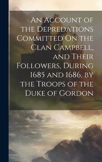 Cover image for An Account of the Depredations Committed On the Clan Campbell, and Their Followers, During 1685 and 1686, by the Troops of the Duke of Gordon