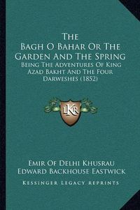 Cover image for The Bagh O Bahar or the Garden and the Spring: Being the Adventures of King Azad Bakht and the Four Darweshes (1852)