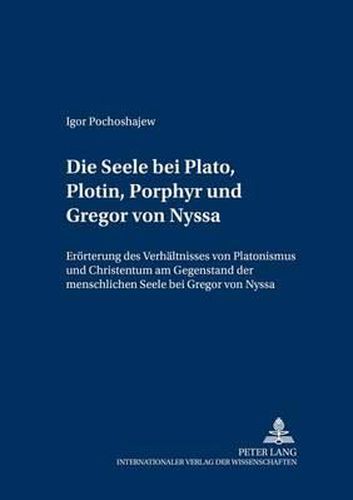 Die Seele bei Plato, Plotin, Porphyr und Gregor von Nyssa; Eroerterung des Verhaltnisses von Platonismus und Christentum am Gegenstand der menschlichen Seele bei Gregor von Nyssa