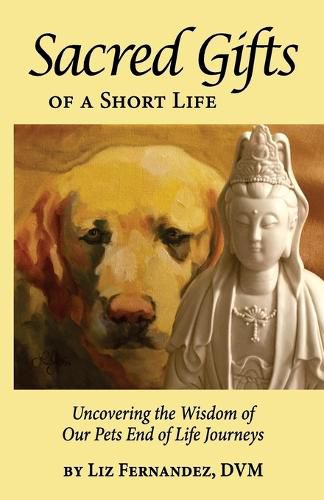 Cover image for Sacred Gifts Of A Short Life: Uncovering The Wisdom Of Our Pets End Of Life Journeys