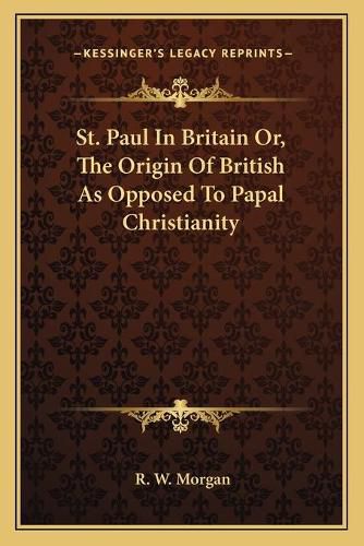 St. Paul in Britain Or, the Origin of British as Opposed to Papal Christianity