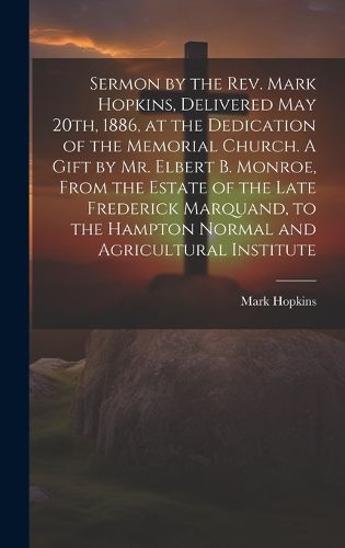 Cover image for Sermon by the Rev. Mark Hopkins, Delivered May 20th, 1886, at the Dedication of the Memorial Church. A Gift by Mr. Elbert B. Monroe, From the Estate of the Late Frederick Marquand, to the Hampton Normal and Agricultural Institute