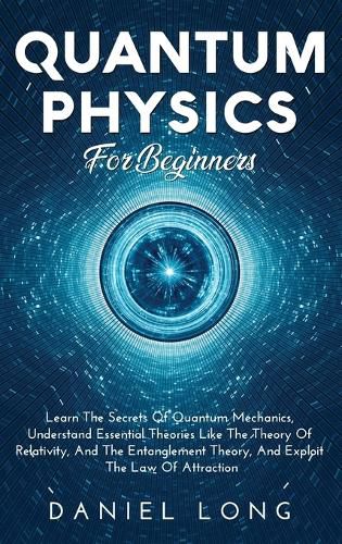 Cover image for Quantum Physics: Learn The Secrets Of Quantum Mechanics, Understand Essential Theories Like The Theory Of Relativity, And The Entanglement Theory, And Exploit The Law Of Attraction