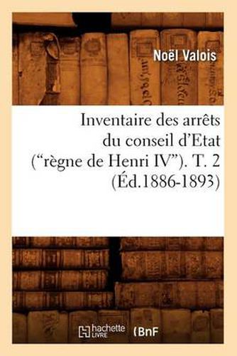 Inventaire Des Arrets Du Conseil d'Etat (Regne de Henri IV). Tome 2 (Ed.1886-1893)