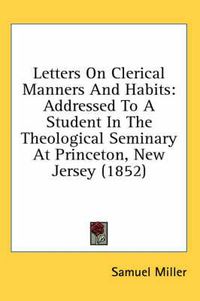 Cover image for Letters On Clerical Manners And Habits: Addressed To A Student In The Theological Seminary At Princeton, New Jersey (1852)