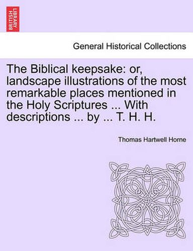 Cover image for The Biblical Keepsake: Or, Landscape Illustrations of the Most Remarkable Places Mentioned in the Holy Scriptures ... with Descriptions ... by ... T. H. H.