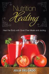 Cover image for Nutrition Healing: Heal the Body with Grain Free Meals and Juicing