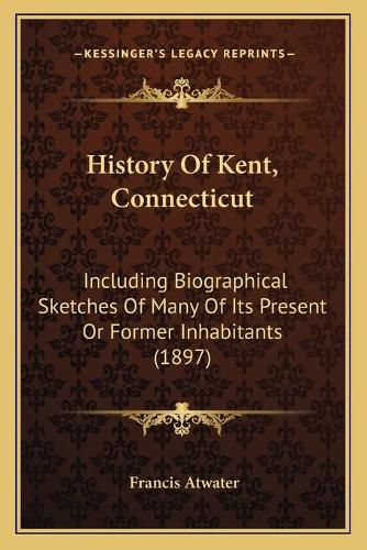 Cover image for History of Kent, Connecticut: Including Biographical Sketches of Many of Its Present or Former Inhabitants (1897)