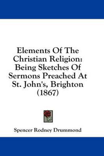 Cover image for Elements of the Christian Religion: Being Sketches of Sermons Preached at St. John's, Brighton (1867)