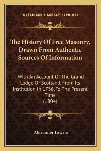 Cover image for The History of Free Masonry, Drawn from Authentic Sources of Information: With an Account of the Grand Lodge of Scotland, from Its Institution in 1736, to the Present Time (1804)