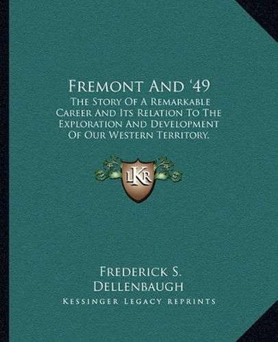 Fremont and '49: The Story of a Remarkable Career and Its Relation to the Exploration and Development of Our Western Territory, Especially of California