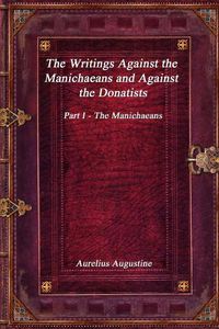 Cover image for The Writings Against the Manichaeans and Against the Donatists: Part I - The Manichaeans