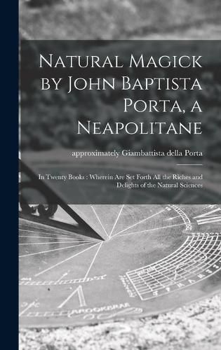 Cover image for Natural Magick by John Baptista Porta, a Neapolitane: in Twenty Books: Wherein Are Set Forth All the Riches and Delights of the Natural Sciences