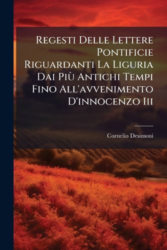 Cover image for Regesti Delle Lettere Pontificie Riguardanti La Liguria Dai Pi Antichi Tempi Fino All'avvenimento D'Innocenzo III: Raccolti Ed Illustrati Con Documenti