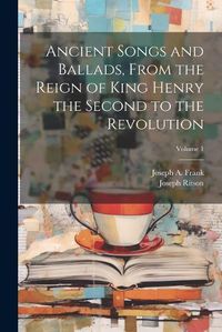 Cover image for Ancient Songs and Ballads, From the Reign of King Henry the Second to the Revolution; Volume 1