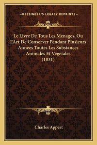 Cover image for Le Livre de Tous Les Menages, Ou L'Art de Conserver Pendant Plusieurs Annees Toutes Les Substances Animales Et Vegetales (1831)