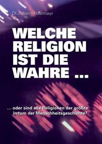 Cover image for Welche Religion ist die wahre ...: ... oder sind alle Religionen der groesste Irrtum der Menschheitsgeschichte?