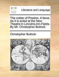 Cover image for The Cobler of Preston. a Farce. as It Is Acted at the New Theatre in Lincolns-Inn-Fields. by Mr. Christopher Bullock.