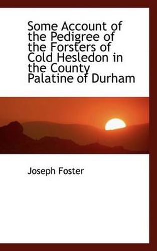 Cover image for Some Account of the Pedigree of the Forsters of Cold Hesledon in the County Palatine of Durham