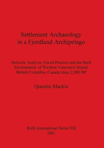 Cover image for Settlement Archaeology in a Fjordland Archipelago: Network Analysis, Social Practice and the Built Environment of Western Vancouver Island, British Columbia, Canada since 2,000 BP