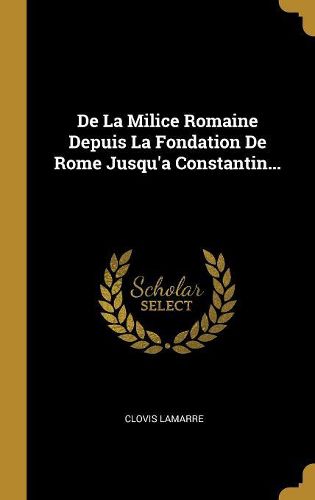 Cover image for De La Milice Romaine Depuis La Fondation De Rome Jusqu'a Constantin...