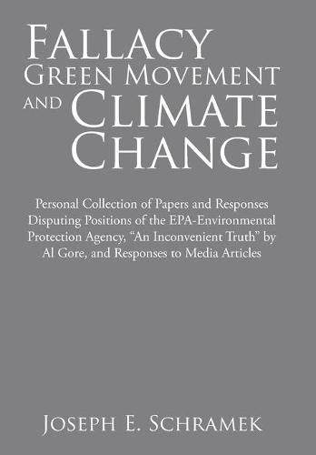 Fallacy of the Green Movement and Climate Change: Personal Collection of Papers and Responses Disputing Positions of the Epa-Environmental Protection Agency, An Inconvenient Truth by Al Gore, and Responses to Media Articles