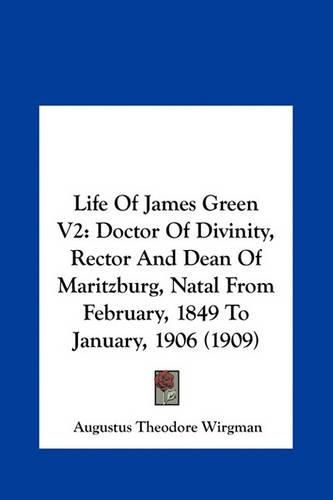 Life of James Green V2 Life of James Green V2: Doctor of Divinity, Rector and Dean of Maritzburg, Natal Frodoctor of Divinity, Rector and Dean of Maritzburg, Natal from February, 1849 to January, 1906 (1909) M February, 1849 to January, 1906 (1909)