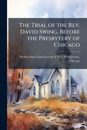 Cover image for The Trial of the REV. David Swing, Before the Presbytery of Chicago