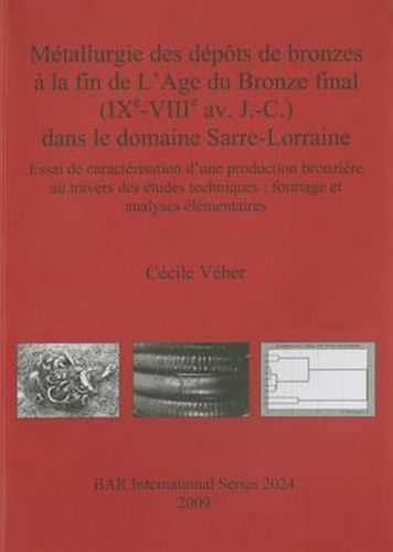 Metallurgie des Depots de Bronzes a la Fin de l'Age du Bronze Final (IXe-VIIIe Av. J.-C.) Dans le Domaine Sarre-Lorraine: Essai de Caracterisation d'Une Production Bronziere au Travers des Etudes Techniques : Formage et Analyses Elementaires