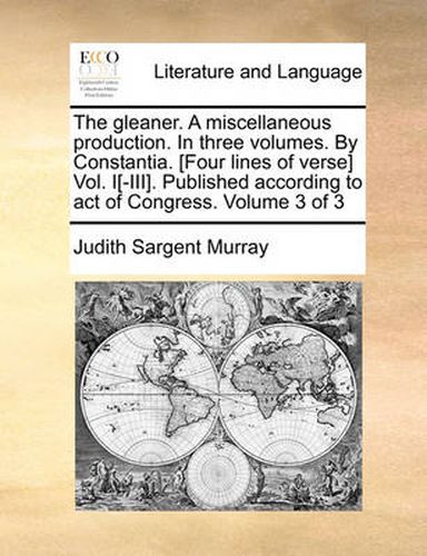 Cover image for The Gleaner. a Miscellaneous Production. in Three Volumes. by Constantia. [Four Lines of Verse] Vol. I[-III]. Published According to Act of Congress. Volume 3 of 3