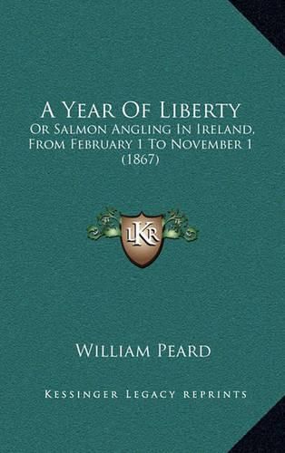 Cover image for A Year of Liberty: Or Salmon Angling in Ireland, from February 1 to November 1 (1867)