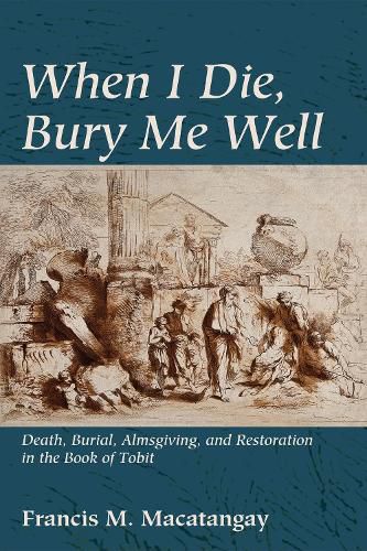 Cover image for When I Die, Bury Me Well: Death, Burial, Almsgiving, and Restoration in the Book of Tobit