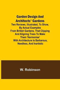 Cover image for Garden Design and Architects' Gardens; Two reviews, illustrated, to show, by actual examples from British gardens, that clipping and aligning trees to make them 'harmonise' with architecture is barbarous, needless, and inartistic